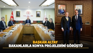 BAŞKAN ALTAY BAKANLARLA KONYA PROJELERİNİ GÖRÜŞTÜ 