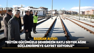 BAŞKAN ALTAY: "BÜTÜN GÜCÜMÜZLE ŞEHRİMİZİN RAYLI SİSTEM AĞINI GÜÇLENDİRMEYE GAYRET EDİYORUZ" 