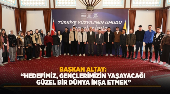 BAŞKAN ALTAY: "HEDEFİMİZ, GENÇLERİMİZİN YAŞAYACAĞI GÜZEL BİR DÜNYA İNŞA ETMEK" 