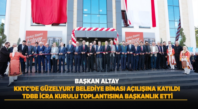 BAŞKAN ALTAY, KKTC'DE GÜZELYURT BELEDİYE BİNASI AÇILIŞINA KATILDI, TDBB İCRA KURULU TOPLANTISINA BAŞKANLIK ETTİ 