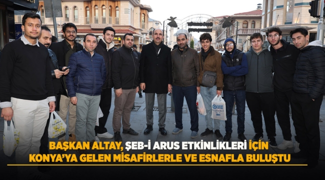 BAŞKAN ALTAY, ŞEB-İ ARUS ETKİNLİKLERİ İÇİN KONYA'YA GELEN MİSAFİRLERLE VE ESNAFLA BULUŞTU 