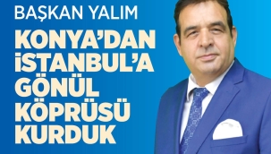 BAŞKAN YALIM; KONYA'DAN İSTANBUL'A GÖNÜL KÖPRÜSÜ KURDUK 