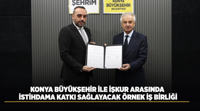 KONYA BÜYÜKŞEHİR İLE İŞKUR ARASINDA İSTİHDAMA KATKI SAĞLAYACAK ÖRNEK İŞ BİRLİĞİ 
