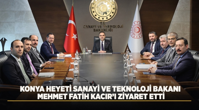 KONYA HEYETİ SANAYİ VE TEKNOLOJİ BAKANI MEHMET FATİH KACIR'I ZİYARET ETTİ 