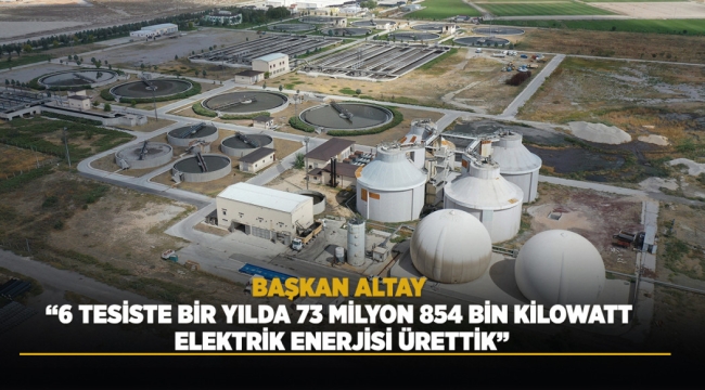 BAŞKAN ALTAY: "6 TESİSTE BİR YILDA 73 MİLYON 854 BİN KİLOWATT ELEKTRİK ENERJİSİ ÜRETTİK" 