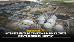 BAŞKAN ALTAY: "6 TESİSTE BİR YILDA 73 MİLYON 854 BİN KİLOWATT ELEKTRİK ENERJİSİ ÜRETTİK" 
