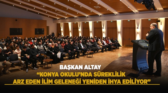 BAŞKAN ALTAY: "KONYA OKULU'NDA SÜREKLİLİK ARZ EDEN İLİM GELENEĞİ YENİDEN İHYA EDİLİYOR" 
