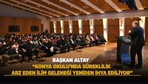 BAŞKAN ALTAY: "KONYA OKULU'NDA SÜREKLİLİK ARZ EDEN İLİM GELENEĞİ YENİDEN İHYA EDİLİYOR" 