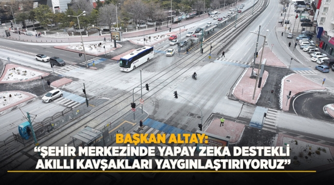 BAŞKAN ALTAY: "ŞEHİR MERKEZİNDE YAPAY ZEKA DESTEKLİ AKILLI KAVŞAKLARI YAYGINLAŞTIRIYORUZ" 
