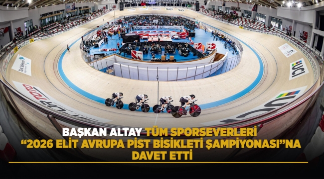 BAŞKAN ALTAY TÜM SPORSEVERLERİ "2026 ELİT AVRUPA PİST BİSİKLETİ ŞAMPİYONASI"NA DAVET ETTİ 