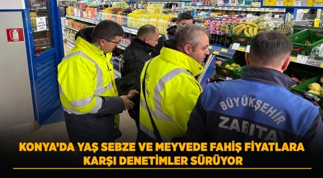 KONYA'DA YAŞ SEBZE VE MEYVEDE FAHİŞ FİYATLARA KARŞI DENETİMLER SÜRÜYOR 