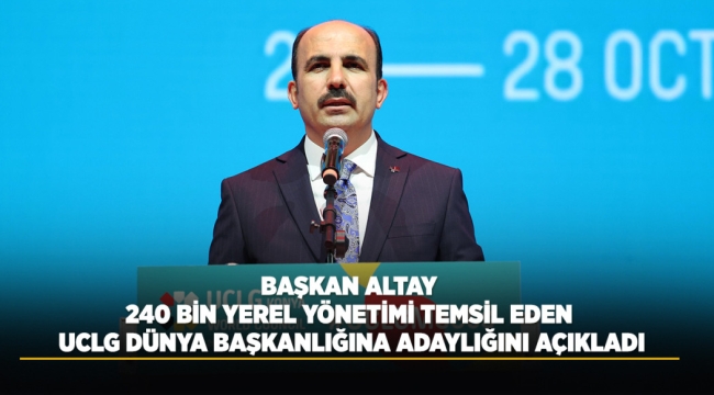 BAŞKAN ALTAY 240 BİN YEREL YÖNETİMİ TEMSİL EDEN UCLG DÜNYA BAŞKANLIĞINA ADAYLIĞINI AÇIKLADI 