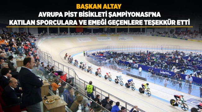 BAŞKAN ALTAY AVRUPA PİST BİSİKLETİ ŞAMPİYONASI'NA KATILAN SPORCULARA VE EMEĞİ GEÇENLERE TEŞEKKÜR ETTİ 