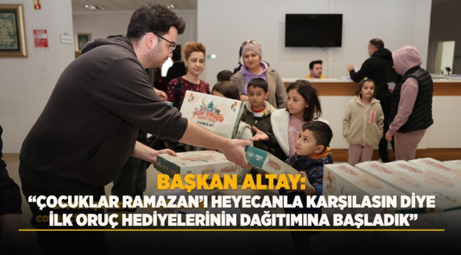 BAŞKAN ALTAY: "ÇOCUKLAR RAMAZAN'I HEYECANLA KARŞILASIN DİYE İLK ORUÇ HEDİYELERİNİN DAĞITIMINA BAŞLADIK" 