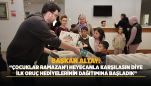 BAŞKAN ALTAY: "ÇOCUKLAR RAMAZAN'I HEYECANLA KARŞILASIN DİYE İLK ORUÇ HEDİYELERİNİN DAĞITIMINA BAŞLADIK" 