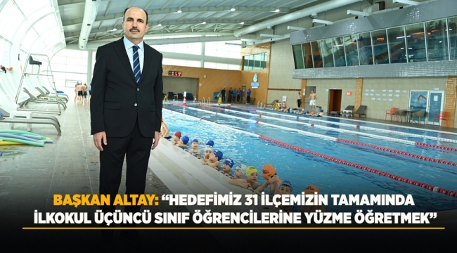 BAŞKAN ALTAY: "HEDEFİMİZ 31 İLÇEMİZİN TAMAMINDA İLKOKUL ÜÇÜNCÜ SINIF ÖĞRENCİLERİNE YÜZME ÖĞRETMEK" 