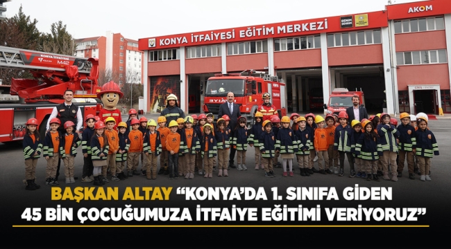 BAŞKAN ALTAY: "KONYA'DA 1. SINIFA GİDEN 45 BİN ÇOCUĞUMUZA İTFAİYE EĞİTİMİ VERİYORUZ" 