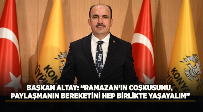 BAŞKAN ALTAY: "RAMAZAN'IN COŞKUSUNU, PAYLAŞMANIN BEREKETİNİ HEP BİRLİKTE YAŞAYALIM" 