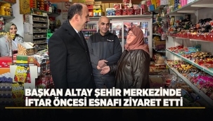 BAŞKAN ALTAY ŞEHİR MERKEZİNDE İFTAR ÖNCESİ ESNAFI ZİYARET ETTİ 