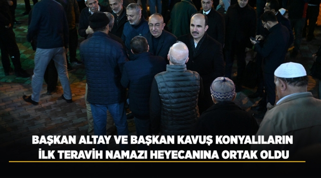 BAŞKAN ALTAY VE BAŞKAN KAVUŞ KONYALILARIN İLK TERAVİH NAMAZI HEYECANINA ORTAK OLDU 