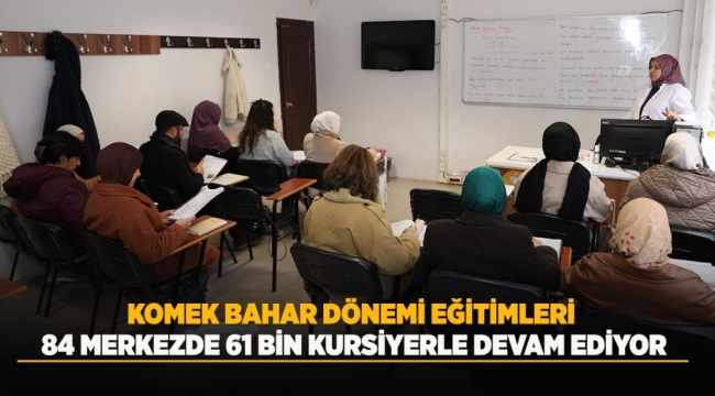 KOMEK BAHAR DÖNEMİ EĞİTİMLERİ 84 MERKEZDE 61 BİN KURSİYERLE DEVAM EDİYOR 