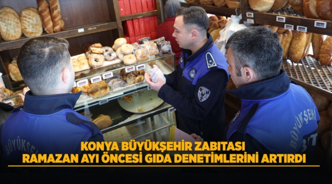 KONYA BÜYÜKŞEHİR ZABITASI RAMAZAN AYI ÖNCESİ GIDA DENETİMLERİNİ ARTIRDI 
