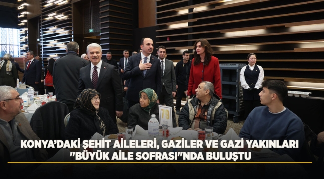 KONYA'DAKİ ŞEHİT AİLELERİ, GAZİLER VE GAZİ YAKINLARI "BÜYÜK AİLE SOFRASI"NDA BULUŞTU 