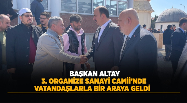 BAŞKAN ALTAY 3. ORGANİZE SANAYİ CAMİİ'NDE VATANDAŞLARLA BİR ARAYA GELDİ 