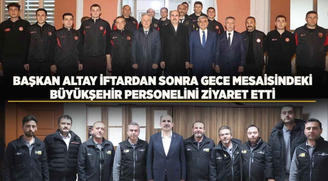 BAŞKAN ALTAY İFTARDAN SONRA GECE MESAİSİNDEKİ BÜYÜKŞEHİR PERSONELİNİ ZİYARET ETTİ 