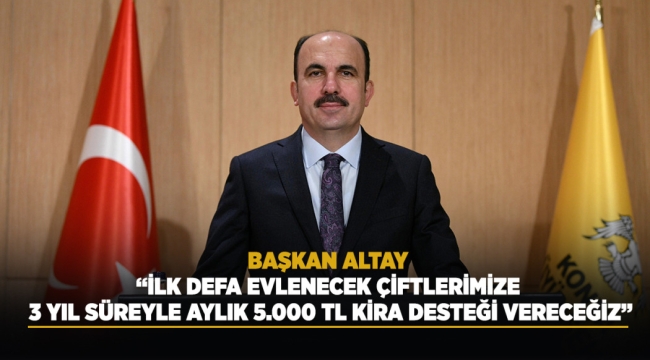 BAŞKAN ALTAY: "İLK DEFA EVLENECEK ÇİFTLERİMİZE 3 YIL SÜREYLE AYLIK 5.000 TL KİRA DESTEĞİ VERECEĞİZ" 
