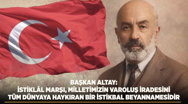 BAŞKAN ALTAY: "İSTİKLÂL MARŞI, MİLLETİMİZİN VAROLUŞ İRADESİNİ TÜM DÜNYAYA HAYKIRAN BİR İSTİKBAL BEYANNAMESİDİR" 