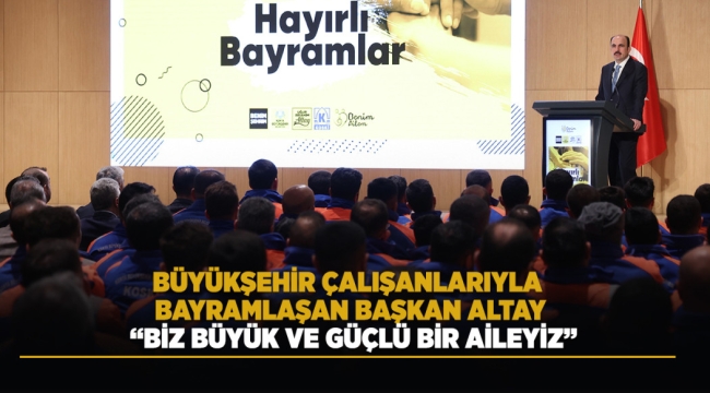 BÜYÜKŞEHİR ÇALIŞANLARIYLA BAYRAMLAŞAN BAŞKAN ALTAY: "BİZ BÜYÜK VE GÜÇLÜ BİR AİLEYİZ" 