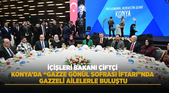 İÇİŞLERİ BAKANI ÇİFTÇİ KONYA'DA "GAZZE GÖNÜL SOFRASI İFTARI"NDA GAZZELİ AİLELERLE BULUŞTU 
