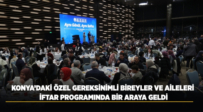 KONYA'DAKİ ÖZEL GEREKSİNİMLİ BİREYLER VE AİLELERİ İFTAR PROGRAMINDA BİR ARAYA GELDİ 