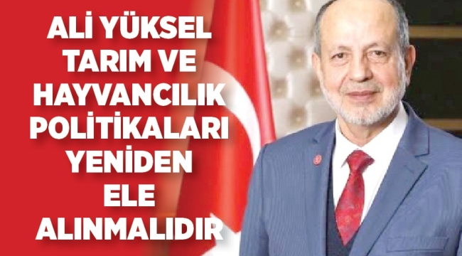 ALİ YÜKSEL;TARIM VE HAYVANCILIK POLİTİKALARI YENİDEN ELE ALINMALIDIR 