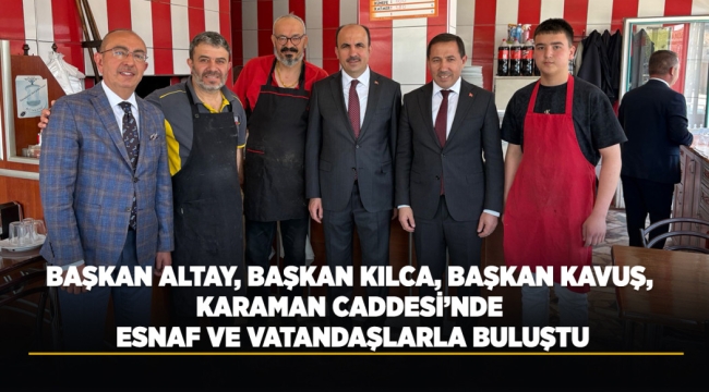 BAŞKAN ALTAY, BAŞKAN KILCA, BAŞKAN KAVUŞ, KARAMAN CADDESİ'NDE ESNAF VE VATANDAŞLARLA BULUŞTU 