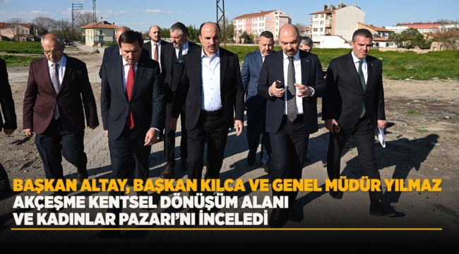BAŞKAN ALTAY, BAŞKAN KILCA VE GENEL MÜDÜR YILMAZ AKÇEŞME KENTSEL DÖNÜŞÜM ALANI VE KADINLAR PAZARI'NI İNCELEDİ 