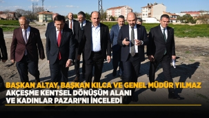 BAŞKAN ALTAY, BAŞKAN KILCA VE GENEL MÜDÜR YILMAZ AKÇEŞME KENTSEL DÖNÜŞÜM ALANI VE KADINLAR PAZARI'NI İNCELEDİ 