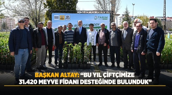 BAŞKAN ALTAY: "BU YIL ÇİFTÇİMİZE 31.420 MEYVE FİDANI DESTEĞİNDE BULUNDUK" 
