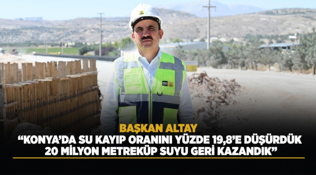 BAŞKAN ALTAY: "KONYA'DA SU KAYIP ORANINI YÜZDE 19,8'E DÜŞÜRDÜK, 20 MİLYON METREKÜP SUYU GERİ KAZANDIK" 