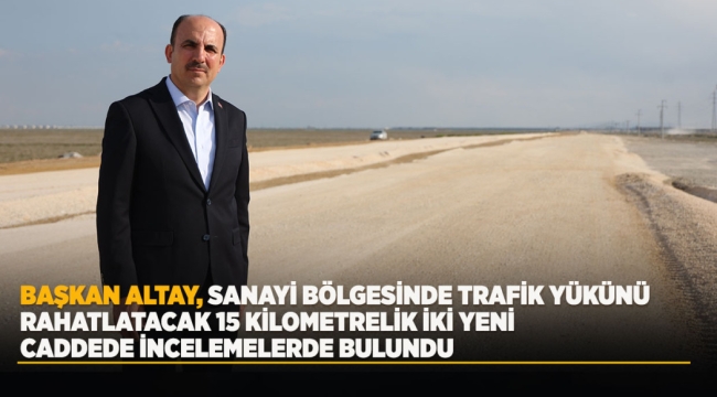 BAŞKAN ALTAY, SANAYİ BÖLGESİNDE TRAFİK YÜKÜNÜ RAHATLATACAK 15 KİLOMETRELİK İKİ YENİ CADDEDE İNCELEMELERDE BULUNDU 