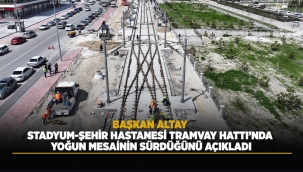 BAŞKAN ALTAY STADYUM-ŞEHİR HASTANESİ TRAMVAY HATTI'NDA YOĞUN MESAİNİN SÜRDÜĞÜNÜ AÇIKLADI 