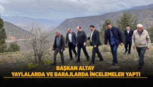 BAŞKAN ALTAY YAYLALARDA VE BARAJLARDA İNCELEMELER YAPTI 