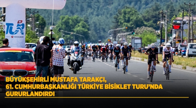 BÜYÜKŞEHİRLİ MUSTAFA TARAKÇI, 61. CUMHURBAŞKANLIĞI TÜRKİYE BİSİKLET TURU'NDA GURURLANDIRDI 