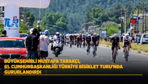 BÜYÜKŞEHİRLİ MUSTAFA TARAKÇI, 61. CUMHURBAŞKANLIĞI TÜRKİYE BİSİKLET TURU'NDA GURURLANDIRDI 