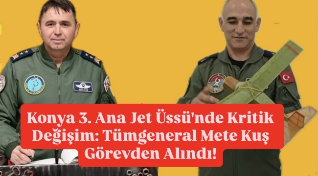 Konya 3. Ana Jet Üssü'nde Kritik Değişim: Tümgeneral Mete Kuş Görevden Alındı! 