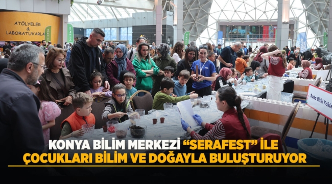 KONYA BİLİM MERKEZİ "SERAFEST" İLE ÇOCUKLARI BİLİM VE DOĞAYLA BULUŞTURUYOR 
