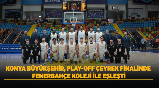 KONYA BÜYÜKŞEHİR, PLAY-OFF ÇEYREK FİNALİNDE FENERBAHÇE KOLEJİ İLE EŞLEŞTİ 