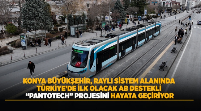 KONYA BÜYÜKŞEHİR, RAYLI SİSTEM ALANINDA TÜRKİYE'DE İLK OLACAK AB DESTEKLİ "PANTOTECH" PROJESİNİ HAYATA GEÇİRİYOR 
