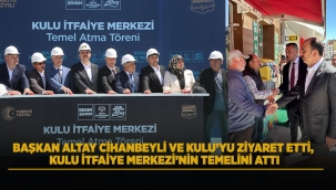 BAŞKAN ALTAY CİHANBEYLİ VE KULU'YU ZİYARET ETTİ, KULU İTFAİYE MERKEZİ'NİN TEMELİNİ ATTI 